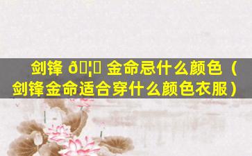 剑锋 🦋 金命忌什么颜色（剑锋金命适合穿什么颜色衣服）